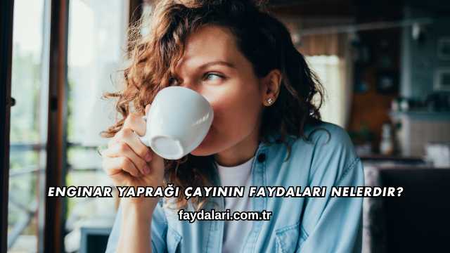 Enginar Yaprağı Çayının Faydaları Nelerdir?