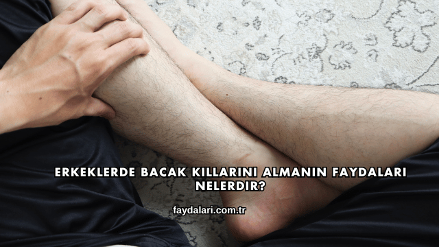Erkeklerde Bacak Kıllarını Almanın Faydaları Nelerdir?