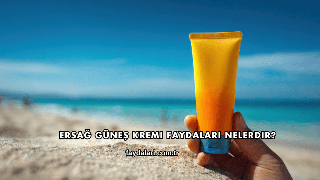 Ersağ Güneş Kremi Faydaları Nelerdir?