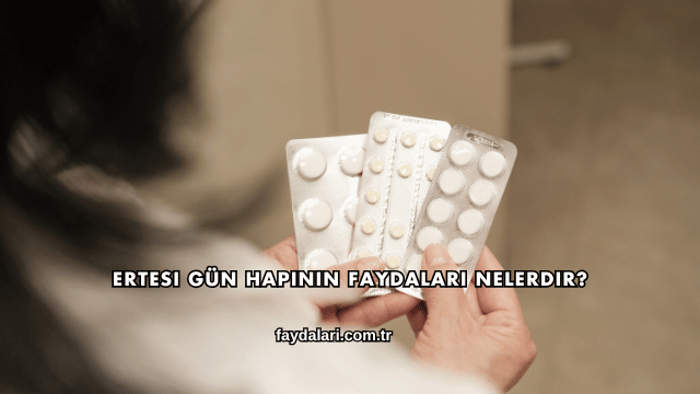 Ertesi Gün Hapının Faydaları Nelerdir?