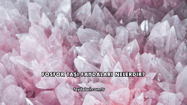 Fosfor Taşı Faydaları Nelerdir?