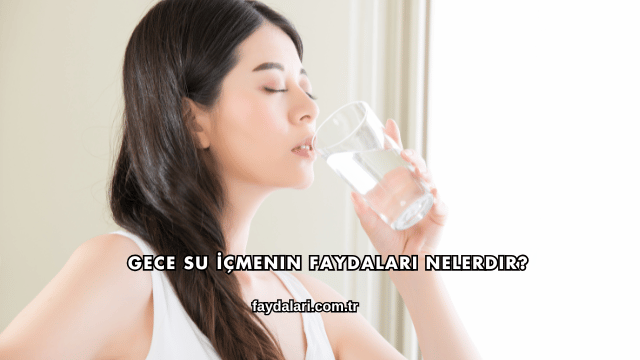 Gece Su İçmenin Faydaları Nelerdir?