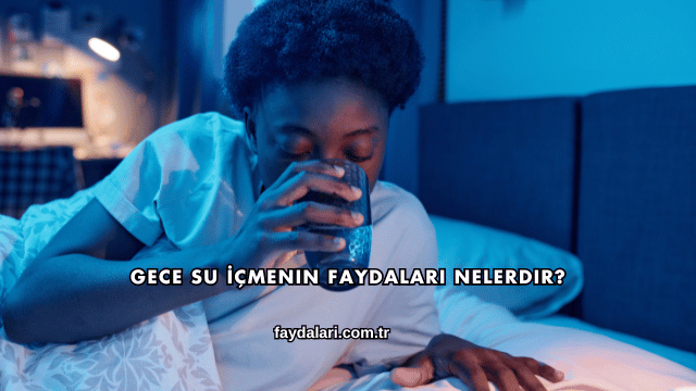 Gece Su İçmenin Faydaları Nelerdir?