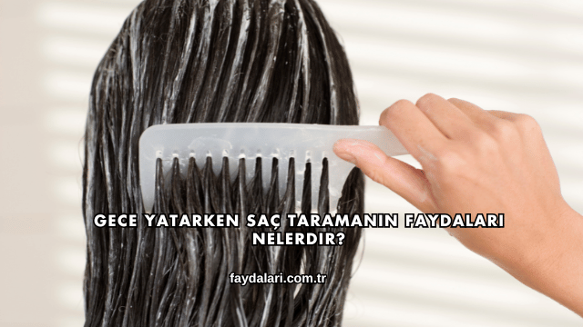 Gece Yatarken Saç Taramanın Faydaları Nelerdir?