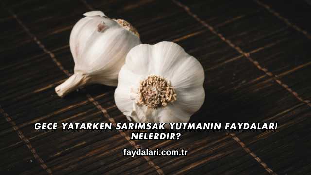 Gece Yatarken Sarımsak Yutmanın Faydaları Nelerdir?