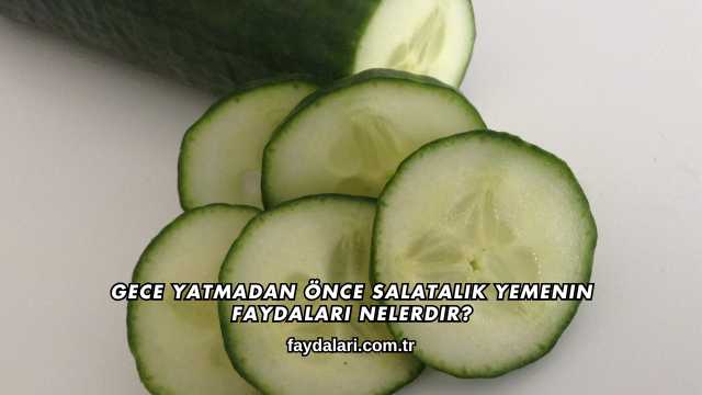 Gece Yatmadan Önce Salatalık Yemenin Faydaları Nelerdir?