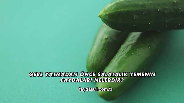 Gece Yatmadan Önce Salatalık Yemenin Faydaları Nelerdir?