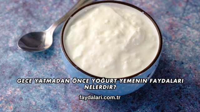 Gece Yatmadan Önce Yoğurt Yemenin Faydaları Nelerdir?