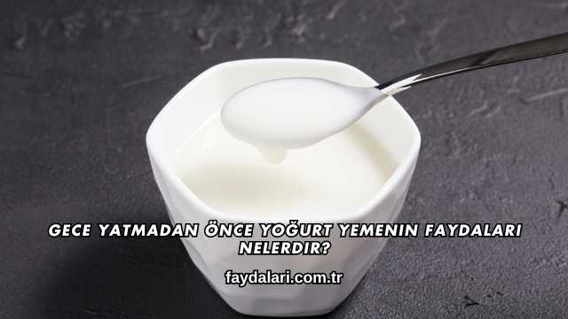 Gece Yatmadan Önce Yoğurt Yemenin Faydaları Nelerdir?