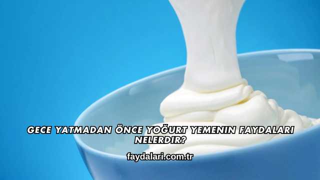 Gece Yatmadan Önce Yoğurt Yemenin Faydaları Nelerdir?