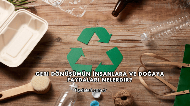 Geri Dönüşümün İnsanlara ve Doğaya Faydaları Nelerdir?