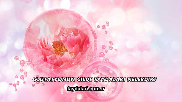 Glutatyonun Cilde Faydaları Nelerdir?