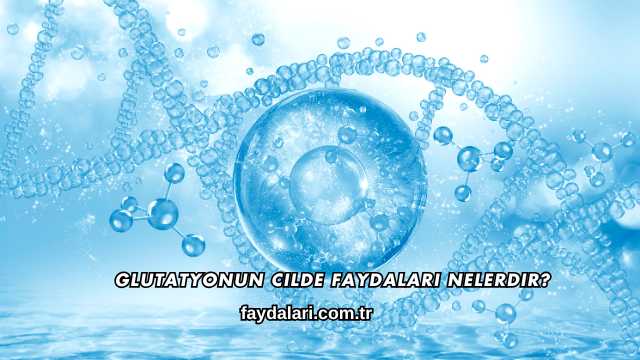 Glutatyonun Cilde Faydaları Nelerdir?