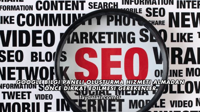 Google Bilgi Paneli Oluşturma Hizmeti Almadan Önce Dikkat Edilmesi Gerekenler