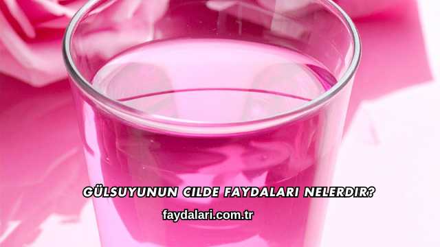Gülsuyunun Cilde Faydaları Nelerdir?