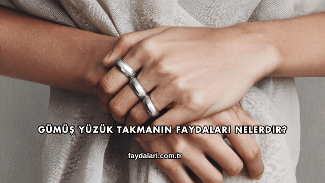 Gümüş Yüzük Takmanın Faydaları Nelerdir?