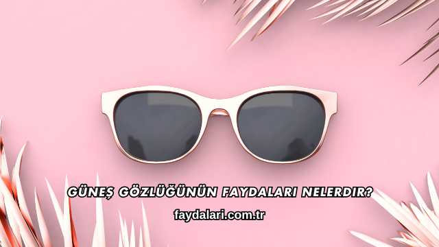 Güneş Gözlüğünün Faydaları Nelerdir?