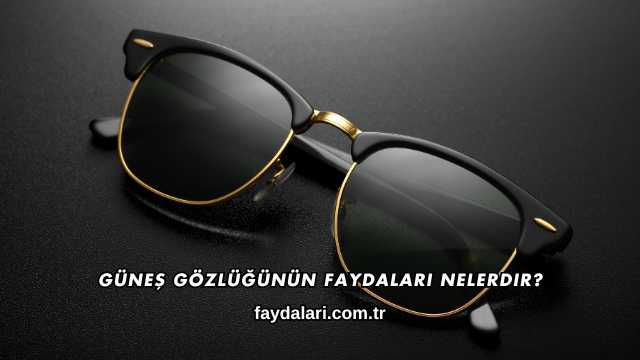 Güneş Gözlüğünün Faydaları Nelerdir?
