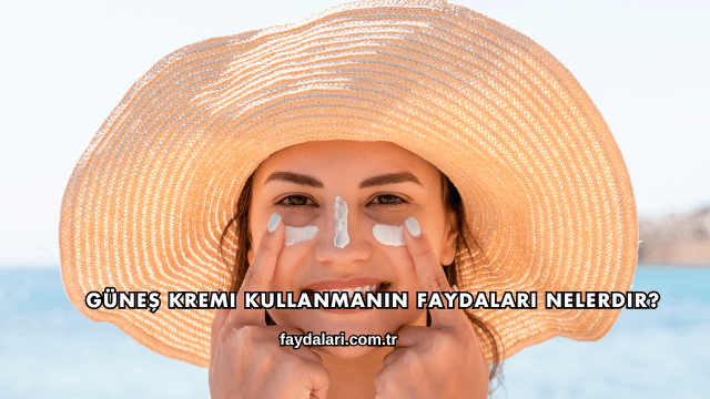 Güneş Kremi Kullanmanın Faydaları Nelerdir?