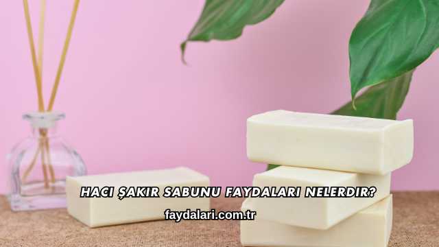 Hacı Şakir Sabunu Faydaları Nelerdir?