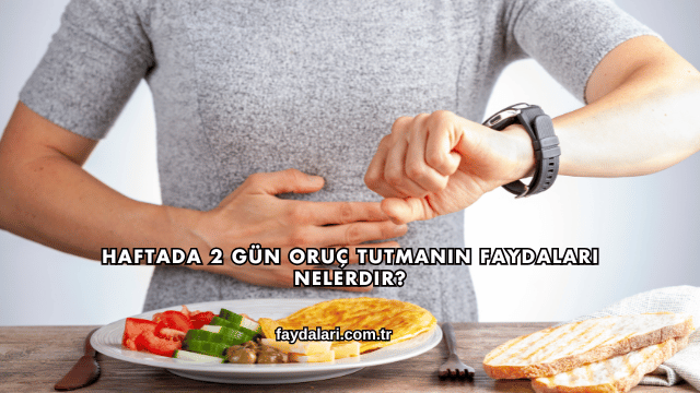 Haftada 2 Gün Oruç Tutmanın Faydaları Nelerdir?