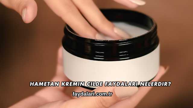 Hametan Kremin Cilde Faydaları Nelerdir?