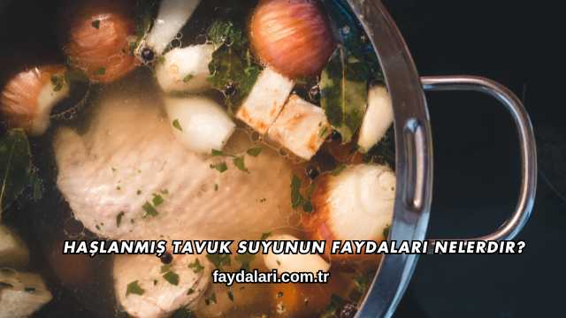 Haşlanmış Tavuk Suyunun Faydaları Nelerdir?