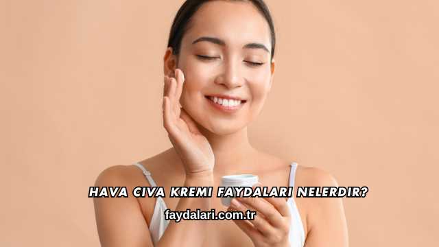 Hava Civa Kremi Faydaları Nelerdir?