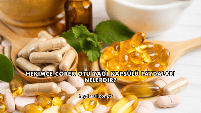 Hekimce Çörek Otu Yağı Kapsülü Faydaları Nelerdir?