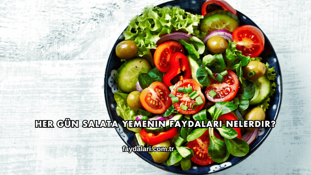 Her Gün Salata Yemenin Faydaları Nelerdir?