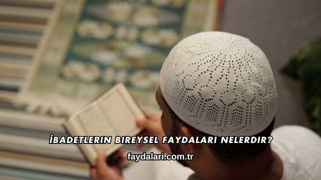 İbadetlerin Bireysel Faydaları Nelerdir?