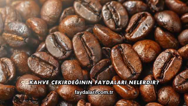 Kahve Çekirdeğinin Faydaları Nelerdir?