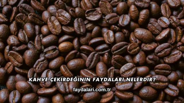 Kahve Çekirdeğinin Faydaları Nelerdir?