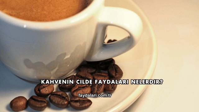 Kahvenin Cilde Faydaları Nelerdir?
