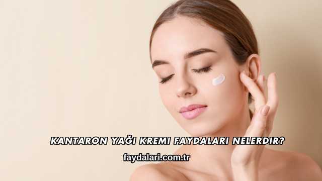 Kantaron Yağı Kremi Faydaları Nelerdir?