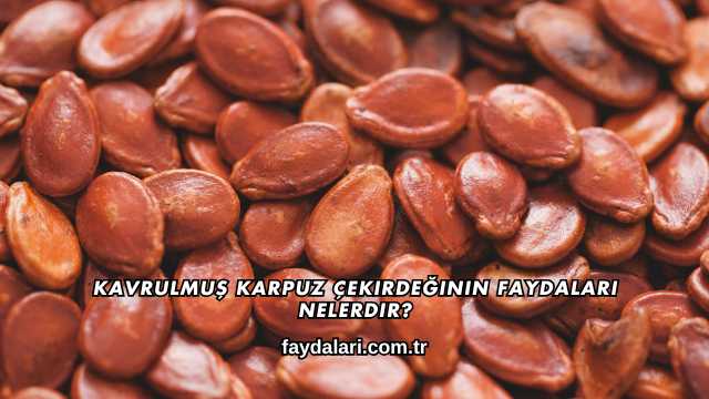 Kavrulmuş Karpuz Çekirdeğinin Faydaları Nelerdir?