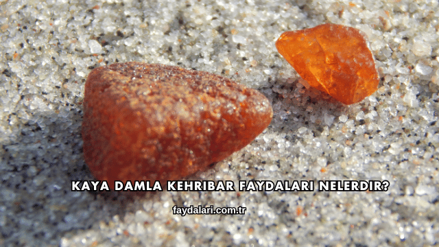Kaya Damla Kehribar Faydaları Nelerdir?