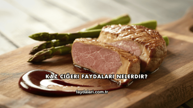 Kaz Ciğeri Faydaları Nelerdir?