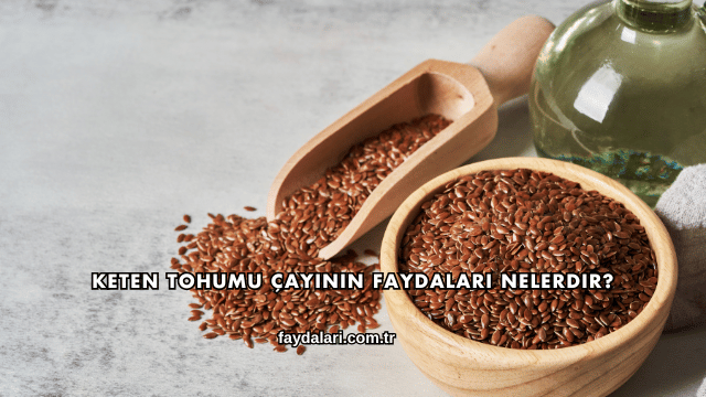 Keten Tohumu Çayının Faydaları Nelerdir?