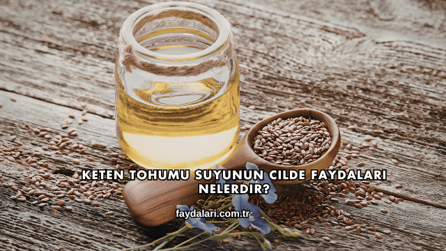 Keten Tohumu Suyunun Cilde Faydaları Nelerdir?