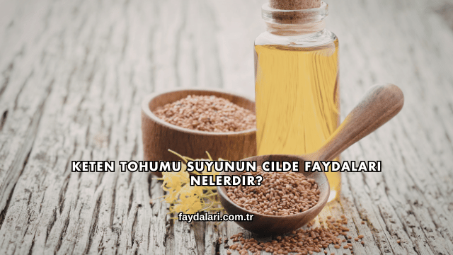 Keten Tohumu Suyunun Cilde Faydaları Nelerdir?