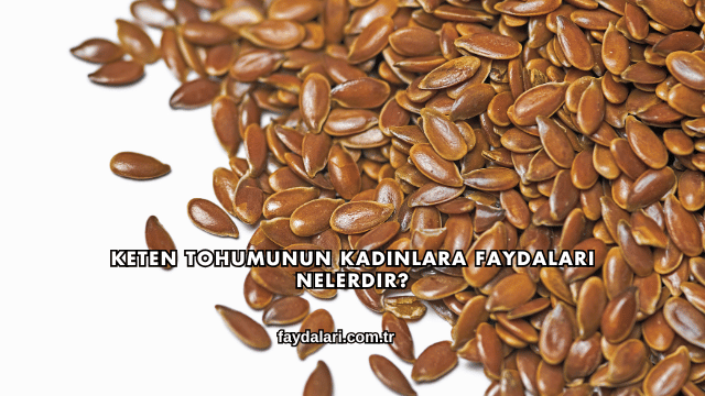 Keten Tohumunun Kadınlara Faydaları Nelerdir?