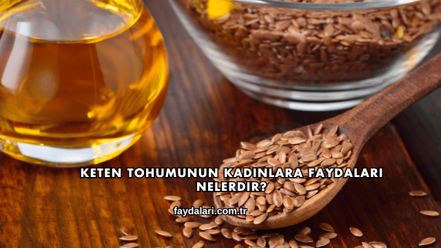 Keten Tohumunun Kadınlara Faydaları Nelerdir?