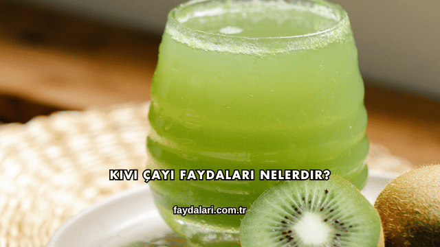 Kivi Çayı Faydaları Nelerdir?