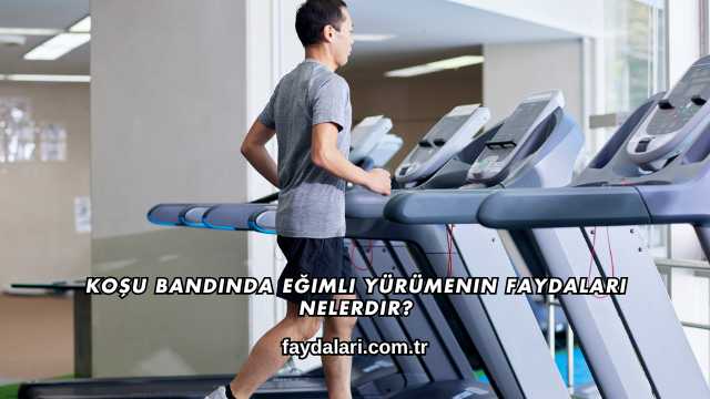 Koşu Bandında Eğimli Yürümenin Faydaları Nelerdir