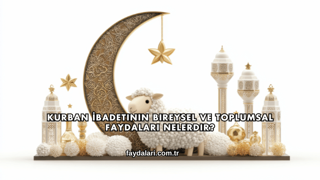 Kurban İbadetinin Bireysel ve Toplumsal Faydaları Nelerdir?