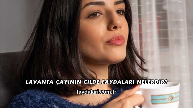 Lavanta Çayının Cilde Faydaları Nelerdir?