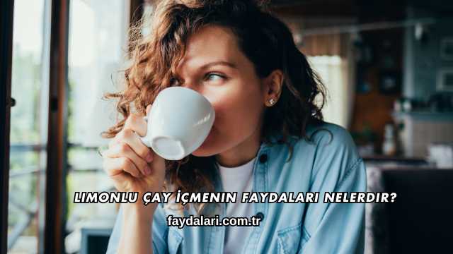 Limonlu Çay İçmenin Faydaları Nelerdir?