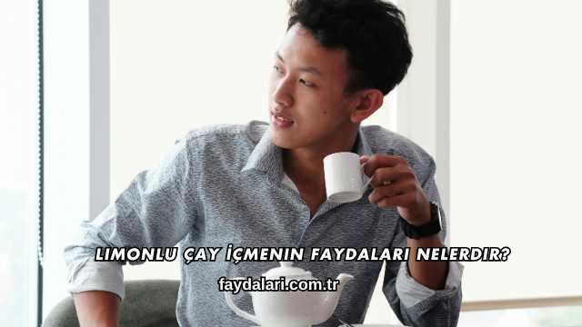 Limonlu Çay İçmenin Faydaları Nelerdir?