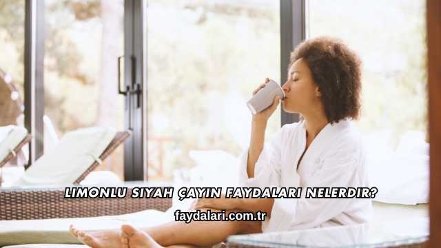 Limonlu Siyah Çayın Faydaları Nelerdir?